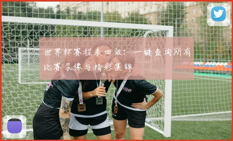 世界杯赛程表回放：一键查询所有比赛录像与精彩集锦