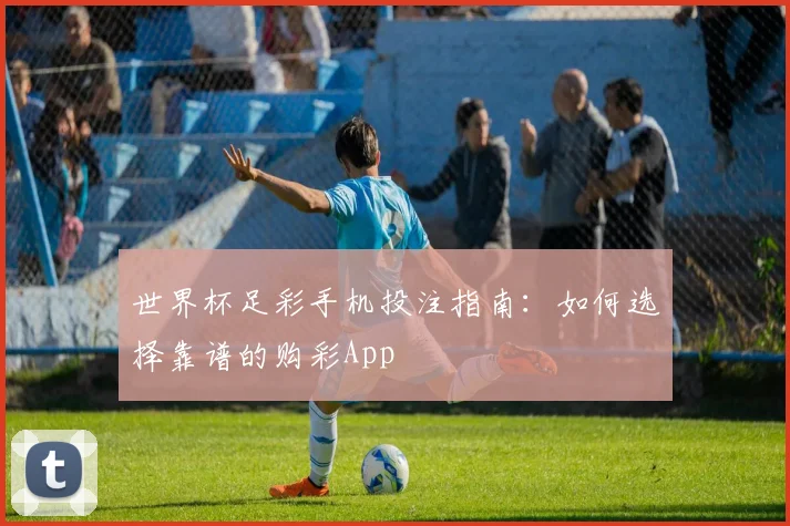 世界杯足彩手机投注指南：如何选择靠谱的购彩App