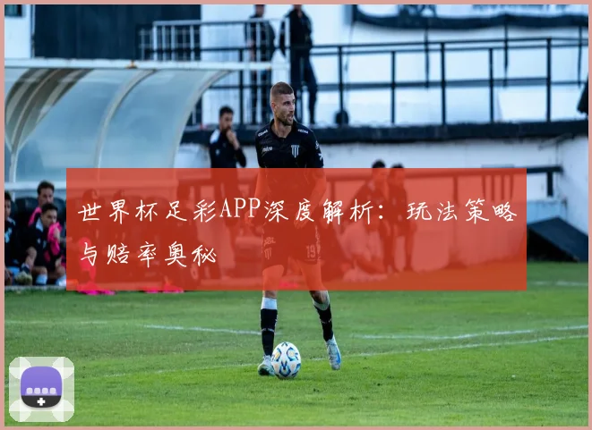 世界杯足彩APP深度解析：玩法策略与赔率奥秘