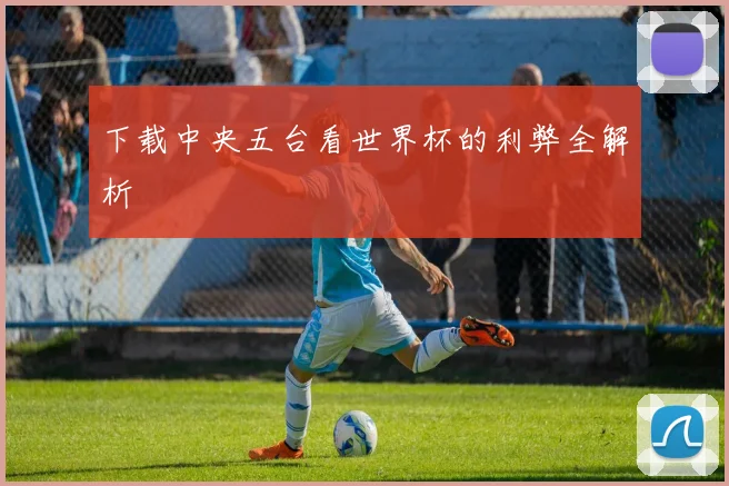 下载中央五台看世界杯的利弊全解析
