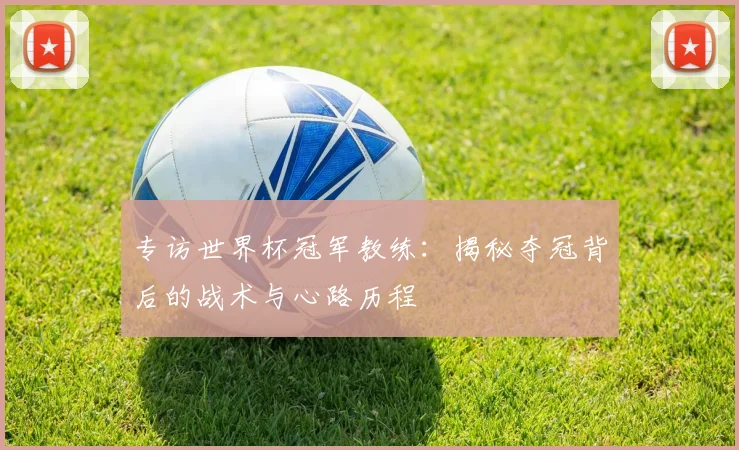 专访世界杯冠军教练：揭秘夺冠背后的战术与心路历程