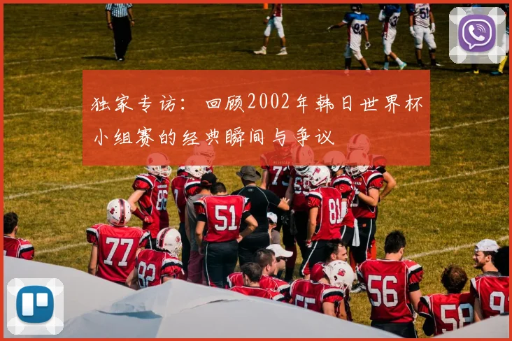 独家专访：回顾2002年韩日世界杯小组赛的经典瞬间与争议
