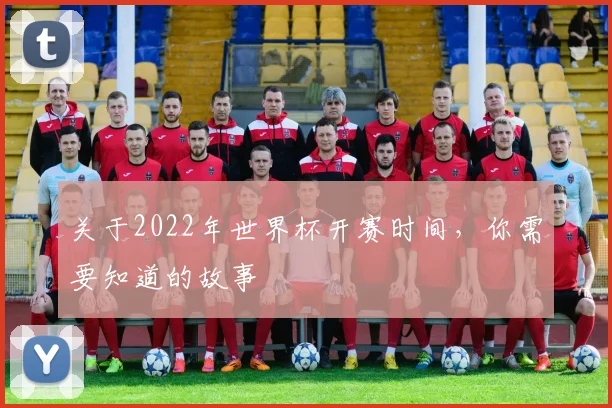 关于2022年世界杯开赛时间，你需要知道的故事